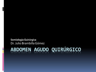 ABDOMEN AGUDO QUIRÚRGICO
Semiologia Quirúrgica
Dr. Julio Brambilla Gómez
 