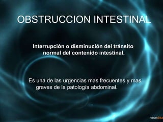 OBSTRUCCION INTESTINAL
Es una de las urgencias mas frecuentes y mas
graves de la patología abdominal.
Interrupción o disminución del tránsito
normal del contenido intestinal.
 