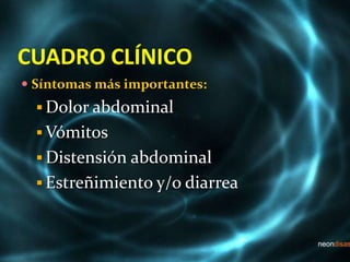 CUADRO CLÍNICO
 Síntomas más importantes:
 Dolor abdominal
 Vómitos
 Distensión abdominal
 Estreñimiento y/o diarrea
 