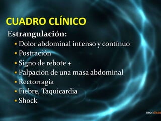 CUADRO CLÍNICO
Estrangulación:
 Dolor abdominal intenso y contínuo
 Postración
 Signo de rebote +
 Palpación de una masa abdominal
 Rectorragia
 Fiebre, Taquicardia
 Shock
 