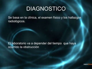 DIAGNOSTICO
Se basa en la clínica, el examen físico y los hallazgos
radiológicos.
El laboratorio va a depender del tiempo que haya
ocurrido la obstrucción
 