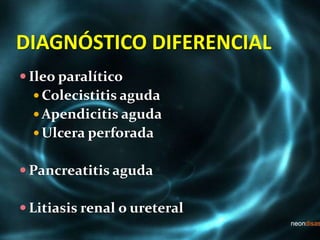 DIAGNÓSTICO DIFERENCIAL
 Ileo paralítico
 Colecistitis aguda
 Apendicitis aguda
 Ulcera perforada
 Pancreatitis aguda
 Litiasis renal o ureteral
 