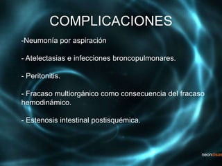 COMPLICACIONES
-Neumonía por aspiración
- Atelectasias e infecciones broncopulmonares.
- Peritonitis.
- Fracaso multiorgánico como consecuencia del fracaso
hemodinámico.
- Estenosis intestinal postisquémica.
 