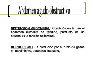 DISTENSION ABDOMINAL :  Condición en la que el abdomen aumenta de tamaño, producto de un exceso de la tensión abdominal. BORBORISMO :  Es producido por el ruido de gases en movimiento, dentro del intestino,  Abdomen agudo obstructivo 