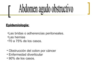 Abdomen agudo obstructivo Epidemiología: Las bridas o adherencias peritoneales. Las hernias  70 a 75% de los casos. Obstrucción del colon por cáncer  Enfermedad diverticular  90% de los casos. 