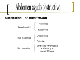 Abdomen agudo obstructivo Obstructivo Oclusivo Íleo dinámico Íleo mecánico Íleo vascular Paralítico Espástico Embolias y trombosis de Venas y art. mesentéricas. Clasificación: DE CHRISTMANN 