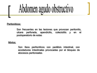 Peritoniticos : Abdomen agudo obstructivo Son frecuentes en las lesiones que provocan peritonitis, ulcera perforada, apendicitis, colecistitis y en el postoperatorio de estas Mixtos: Son íleos peritoniticos con parálisis intestinal, con acodaduras intestinales provocadas por el bloqueo de abscesos peritoneales 