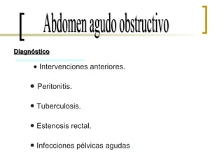 ●   Intervenciones anteriores. ●   Peritonitis. ●  Tuberculosis. ●  Estenosis rectal. ●  Infecciones pélvicas agudas . Abdomen agudo obstructivo Diagnóstico 