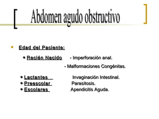 Edad del Paciente: ●  Recién Nacido   - Imperforación anal.  - Malformaciones Congénitas.  ●  Lactantes  Invaginación Intestinal.  ●  Preescolar  Parasitosis.  ●  Escolares  Apendicitis Aguda.  Abdomen agudo obstructivo 