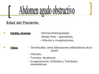 Abdomen agudo obstructivo Edad del Paciente: Adultos Jóvenes   - Hernias Estranguladas. - Bridas Post – operatorias. - Vólvulos e invaginaciones Viejos   -  Diverticulitis, otras alteraciones inflamatorias de la    pared.   -  Vólvulos. - Tumores, fecalomas. - Invaginaciones, Embolias y Trombosis    mesentéricas  