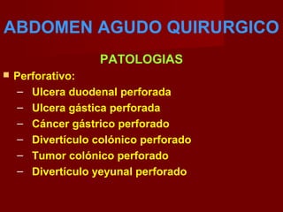 ABDOMEN AGUDO QUIRURGICO
PATOLOGIAS
 Perforativo:
– Ulcera duodenal perforada
– Ulcera gástica perforada
– Cáncer gástrico perforado
– Divertículo colónico perforado
– Tumor colónico perforado
– Divertículo yeyunal perforado
 