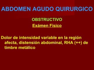 ABDOMEN AGUDO QUIRURGICO
OBSTRUCTIVO
Exámen Físico
Dolor de intensidad variable en la región
afecta, distensión abdominal, RHA (++) de
timbre metálico
 