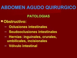 ABDOMEN AGUDO QUIRURGICO
PATOLOGIAS
 Obstructivo:
– Oclusiones intestinales
– Seudooclusiones intestinales
– Hernias: inguinales, crurales,
umbilicales, incisionales
– Vólvulo intestinal
 