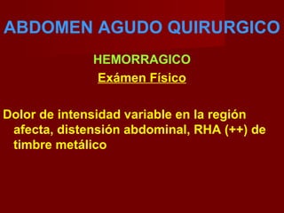 ABDOMEN AGUDO QUIRURGICO
HEMORRAGICO
Exámen Físico
Dolor de intensidad variable en la región
afecta, distensión abdominal, RHA (++) de
timbre metálico
 