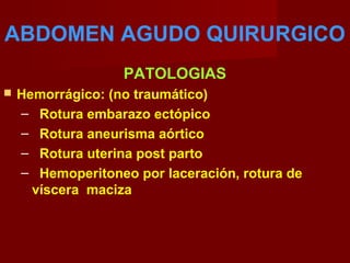 ABDOMEN AGUDO QUIRURGICO
PATOLOGIAS
 Hemorrágico: (no traumático)
– Rotura embarazo ectópico
– Rotura aneurisma aórtico
– Rotura uterina post parto
– Hemoperitoneo por laceración, rotura de
víscera maciza
 