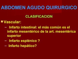 ABDOMEN AGUDO QUIRURGICO
CLASIFICACION
 Vascular:
– Infarto intestinal: el más común es el
infarto mesentérico de la art. mesentérica
superior
– Infarto esplénico ?
– Infarto hepático?
 