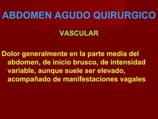 ABDOMEN AGUDO QUIRURGICO
VASCULAR
Dolor generalmente en la parte media del
abdomen, de inicio brusco, de intensidad
variable, aunque suele ser elevado,
acompañado de manifestaciones vagales
 