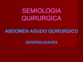 SEMIOLOGIA
QUIRURGICA
ABDOMEN AGUDO QUIRURGICO
GENERALIDADES
 