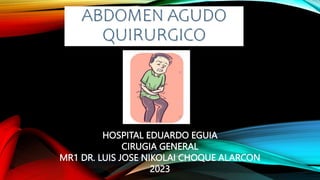 ABDOMEN AGUDO
QUIRURGICO
HOSPITAL EDUARDO EGUIA
CIRUGIA GENERAL
MR1 DR. LUIS JOSE NIKOLAI CHOQUE ALARCON
2023
 