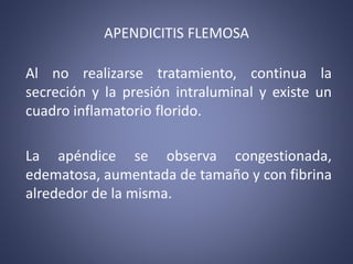 APENDICITIS FLEMOSA
Al no realizarse tratamiento, continua la
secreción y la presión intraluminal y existe un
cuadro infla...