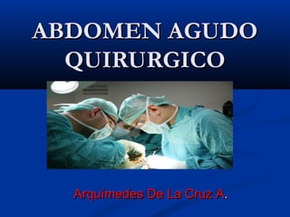 ABDOMEN AGUDO
  QUIRURGICO




  Arquímedes De La Cruz A.
 