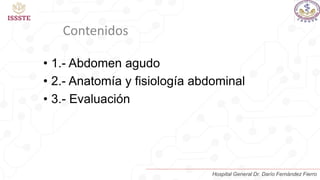 • 1.- Abdomen agudo
• 2.- Anatomía y fisiología abdominal
• 3.- Evaluación
Contenidos
Hospital General Dr. Darío Fernández Fierro
 