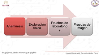 Anamnesis
Exploración
física
Pruebas de
laboratorio
y
Pruebas de
imagen
Cirugía general, sabiston Abdomen agudo pag 1123 Hospital General Dr. Darío Fernández Fierro
 