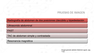 PRUEBAS DE IMAGEN
Radiografía de abdomen de dos posiciones (decúbito y bipedestación
Ultrasonido abdominal
FAST
TAC de abdomen simple y contrastada
Resonancia magnética
Cirugía general, sabiston Abdomen agudo pag
1123
 