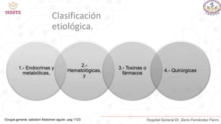 1.- Endocrinas y
metabólicas,
2.-
Hematológicas,
y
3.- Toxinas o
fármacos
4.- Quirúrgicas
Cirugía general, sabiston Abdomen agudo pag 1123
Clasificación
etiológica.
Hospital General Dr. Darío Fernández Fierro
 