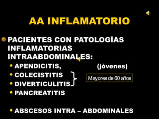 AA INFLAMATORIO
PACIENTES CON PATOLOGÍAS
INFLAMATORIAS
INTRAABDOMINALES:
 APENDICITIS,          (jóvenes)
 COLECISTITIS
                     Mayores de 60 años
 DIVERTICULITIS

 PANCREATITIS



 ABSCESOS   INTRA – ABDOMINALES
 