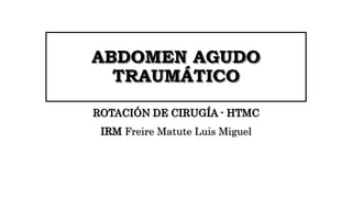 ABDOMEN AGUDO
TRAUMÁTICO
ROTACIÓN DE CIRUGÍA - HTMC
IRM Freire Matute Luis Miguel
 