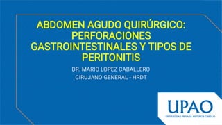 ABDOMEN AGUDO QUIRÚRGICO:
PERFORACIONES
GASTROINTESTINALES Y TIPOS DE
PERITONITIS
DR. MARIO LOPEZ CABALLERO
CIRUJANO GENERAL - HRDT
 