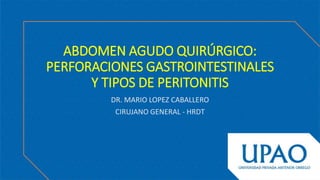 ABDOMEN AGUDO QUIRÚRGICO:
PERFORACIONES GASTROINTESTINALES
Y TIPOS DE PERITONITIS
DR. MARIO LOPEZ CABALLERO
CIRUJANO GENERAL - HRDT
 