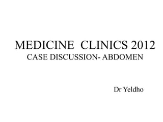 MEDICINE CLINICS 2012
CASE DISCUSSION- ABDOMEN
Dr Yeldho
 