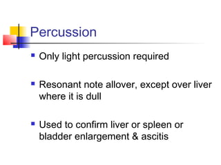 Percussion
 Only light percussion required
 Resonant note allover, except over liver
where it is dull
 Used to confirm liver or spleen or
bladder enlargement & ascitis
 
