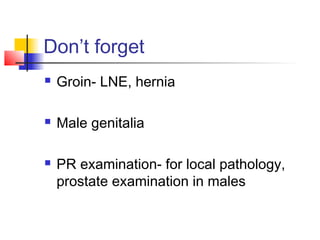 Don’t forget
 Groin- LNE, hernia
 Male genitalia
 PR examination- for local pathology,
prostate examination in males
 