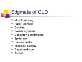 Stigmata of CLD
 Muscle wasting
 Pallor, jaundice
 Clubbing
 Palmar erythema
 Dupuytren’s contracture
 Spider nevi
 Gynecomastia
 Testicular atrophy
 Caput medusae
 Ascites
 