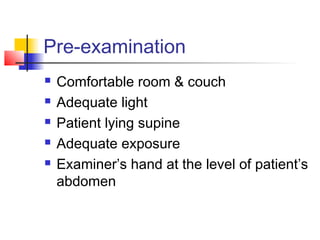 Pre-examination
 Comfortable room & couch
 Adequate light
 Patient lying supine
 Adequate exposure
 Examiner’s hand at the level of patient’s
abdomen
 