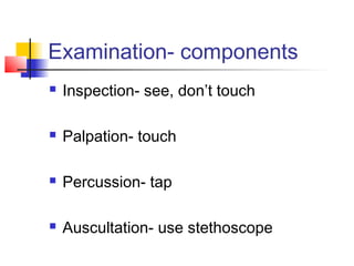 Examination- components
 Inspection- see, don’t touch
 Palpation- touch
 Percussion- tap
 Auscultation- use stethoscope
 