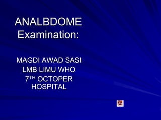 ANALBDOME
Examination:
MAGDI AWAD SASI
LMB LIMU WHO
7TH OCTOPER
HOSPITAL
 