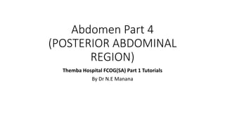 Abdomen Part 4
(POSTERIOR ABDOMINAL
REGION)
Themba Hospital FCOG(SA) Part 1 Tutorials
By Dr N.E Manana
 