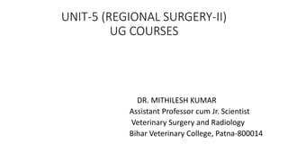 UNIT-5 (REGIONAL SURGERY-II)
UG COURSES
DR. MITHILESH KUMAR
Assistant Professor cum Jr. Scientist
Veterinary Surgery and Radiology
Bihar Veterinary College, Patna-800014
 