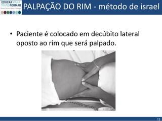 PALPAÇÃO DO RIM - método de israel
13
• Paciente é colocado em decúbito lateral
oposto ao rim que será palpado.
 