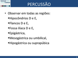 PERCUSSÃO
• Observar em todas as regiões:
Hipocôndrios D e E,
Flancos D e E,
Fossa ilíaca D e E,
Epigástrica,
Mesogástrica ou umbilical,
Hipogástrica ou suprapúbica
7
 