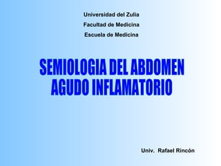 SEMIOLOGIA DEL ABDOMEN  AGUDO INFLAMATORIO Univ.  Rafael Rincón Universidad del Zulia Facultad de Medicina Escuela de Medicina 