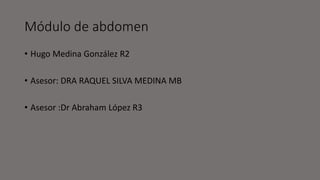Módulo de abdomen
• Hugo Medina González R2
• Asesor: DRA RAQUEL SILVA MEDINA MB
• Asesor :Dr Abraham López R3
 