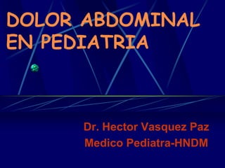 DOLOR ABDOMINAL
EN PEDIATRIA



     Dr. Hector Vasquez Paz
     Medico Pediatra-HNDM
 
