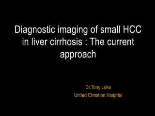 Diagnostic imaging of small HCC
in liver cirrhosis : The current
approach
Dr.Tony Loke
United Christian Hospital

 