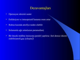 Dezavantajları Operasyon süresini uzatır Enfeksiyon ve intraoperatif kanama oranı artar Rektus kasında atrofiye neden olabilir Solunumla ağrı artar(uzun paramedian) Bir önceki midline insizyona paralel yapılırsa  ileri derece iskemi olabilir(atrofi,geç iyileşme ) 