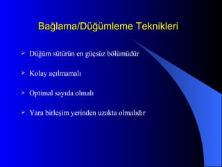 Bağlama/Düğümleme Teknikleri Düğüm sütürün en güçsüz bölümüdür Kolay açılmamalı Optimal sayıda olmalı Yara birleşim yerinden uzakta olmalıdır 